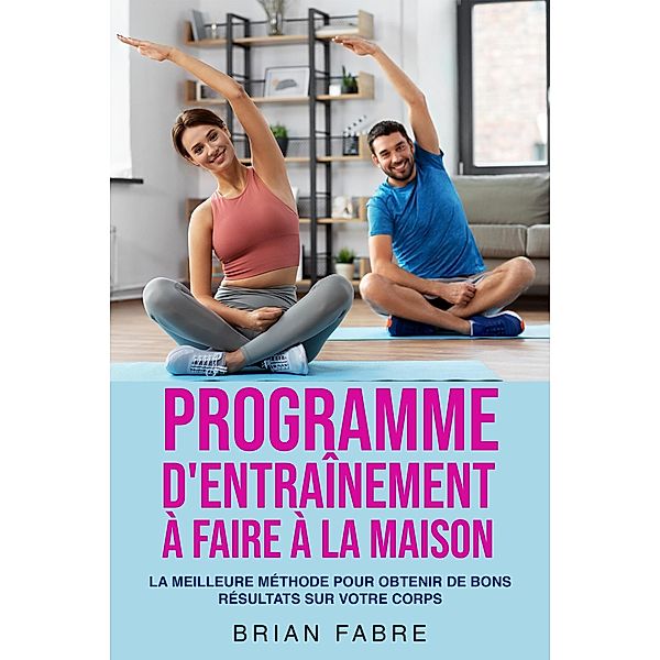 Programme d'entraînement à faire à la maison: la meilleure méthode pour obtenir de bons résultats sur votre corps, Brian Fabre