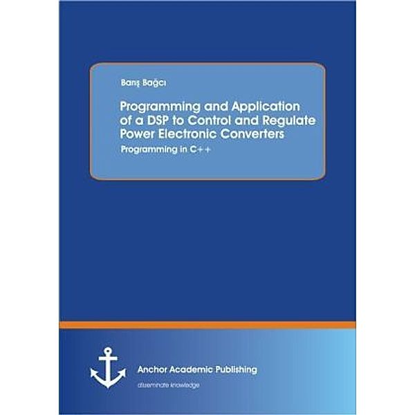 Programming and Application of a DSP to Control and Regulate Power Electronic Converters: Programming in C++, Baris Bagci