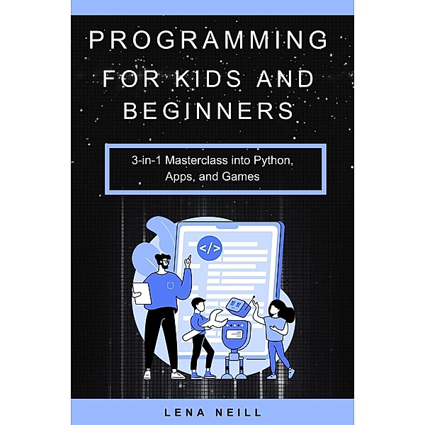 Programming for Kids and Beginners: 3-in-1 Masterclass into Python, Apps, and Games, Lena Neill