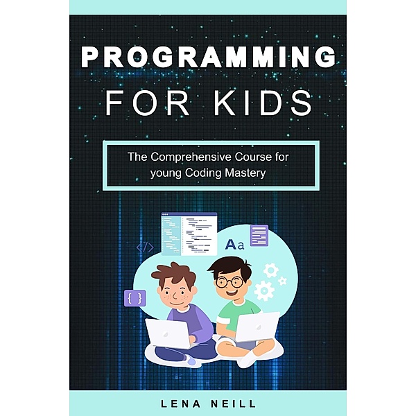 Programming for kids: The Comprehensive Course for young Coding Mastery, Lena Neill