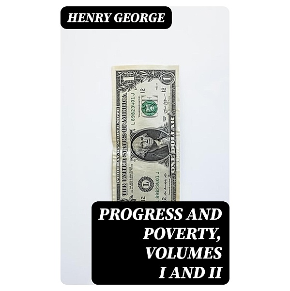 Progress and Poverty, Volumes I and II, Henry George