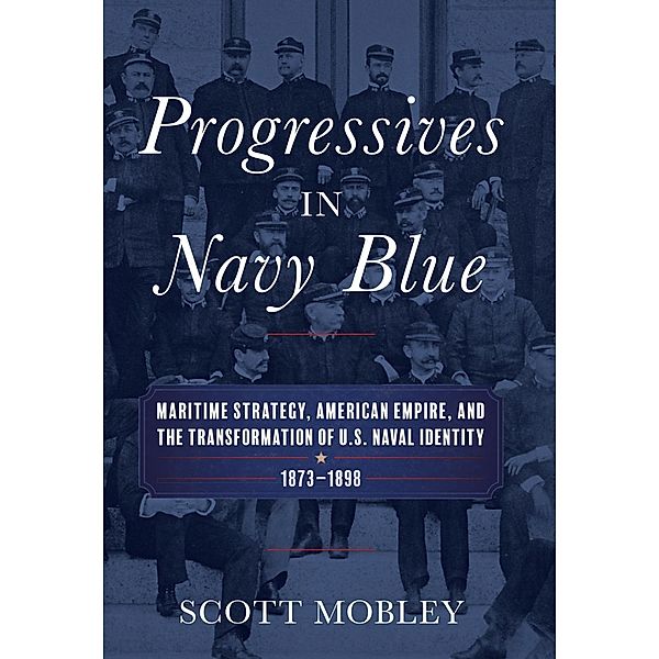 Progressives in Navy Blue / Studies in Naval History and Sea Power, Scott Mobley