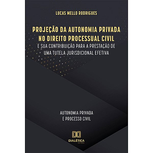 Projeção da Autonomia Privada no Direito Processual Civil e sua contribuição para a prestação de uma tutela jurisdicional efetiva, Lucas Mello Rodrigues