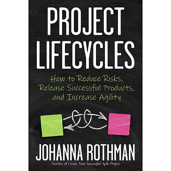 Project Lifecycles: How to Reduce Risks, Release Successful Products, and Increase Agility, Johanna Rothman