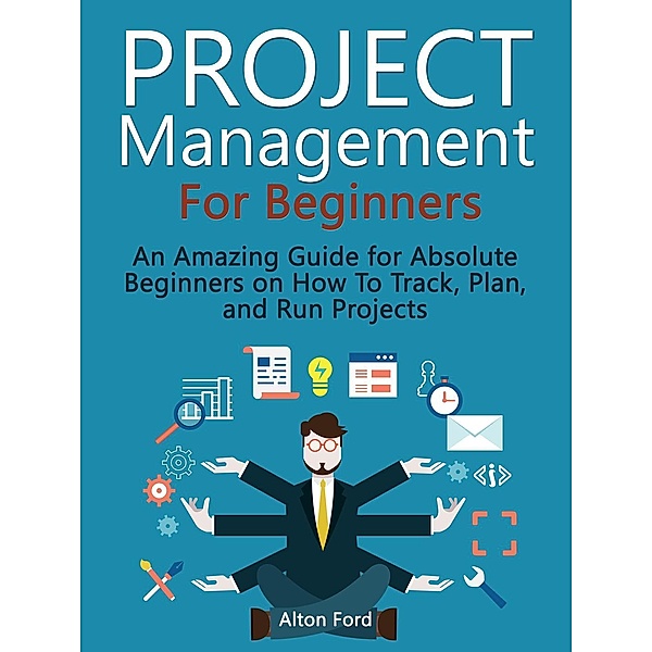 Project Management For Beginners: An Amazing Guide for Absolute Beginners on How To Track, Plan, and Run Projects, Alton Ford
