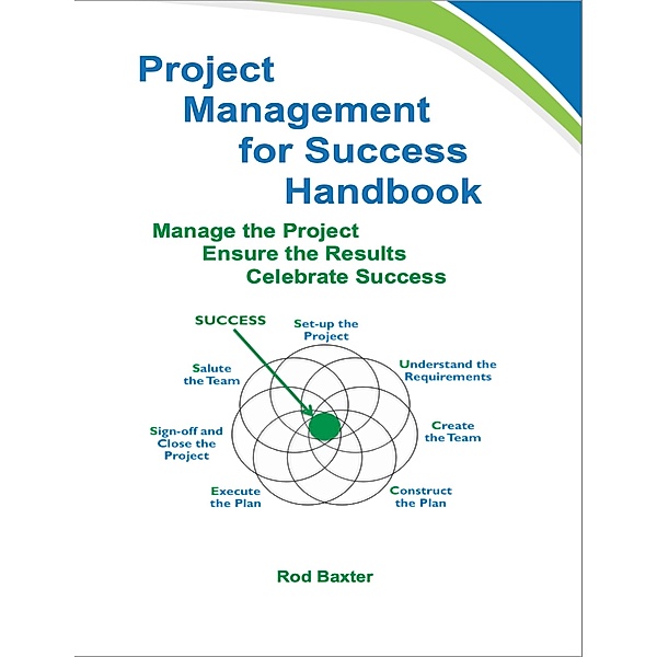 Project Management for Success Handbook: Manage the Project - Ensure the Results - Celebrate Success, Rod Baxter