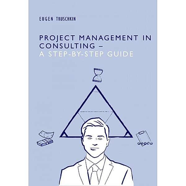 Project Management in Consulting - a Step-by-Step Guide, Eugen Truschkin