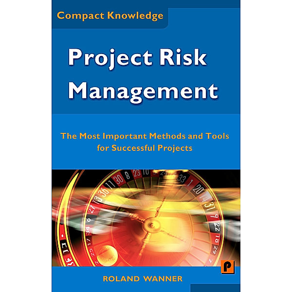 Project Risk Management: The Most Important Methods and Tools for Successful Projects, Roland Wanner