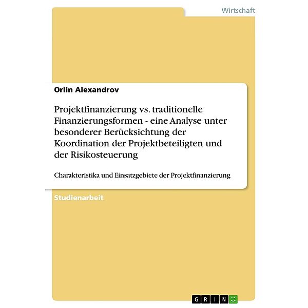 Projektfinanzierung vs. traditionelle Finanzierungsformen - eine Analyse unter besonderer Berücksichtung der Koordination der Projektbeteiligten und der Risikosteuerung, Orlin Alexandrov