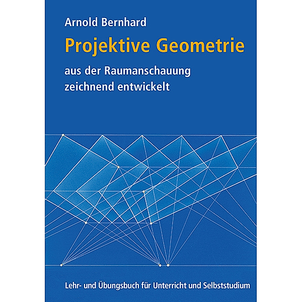 Projektive Geometrie aus der Raumanschauung zeichnend entwickelt, Arnold Bernhard