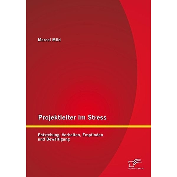 Projektleiter im Stress: Entstehung, Verhalten, Empfinden und Bewältigung, Marcel Mild