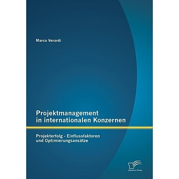 Projektmanagement in internationalen Konzernen: Projekterfolg - Einflussfaktoren und Optimierungsansätze, Marco Verardi