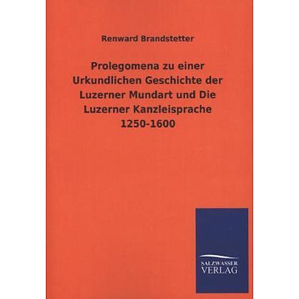 Prolegomena zu einer Urkundlichen Geschichte der Luzerner Mundart und Die Luzerner Kanzleisprache 1250-1600, Renward Brandstetter
