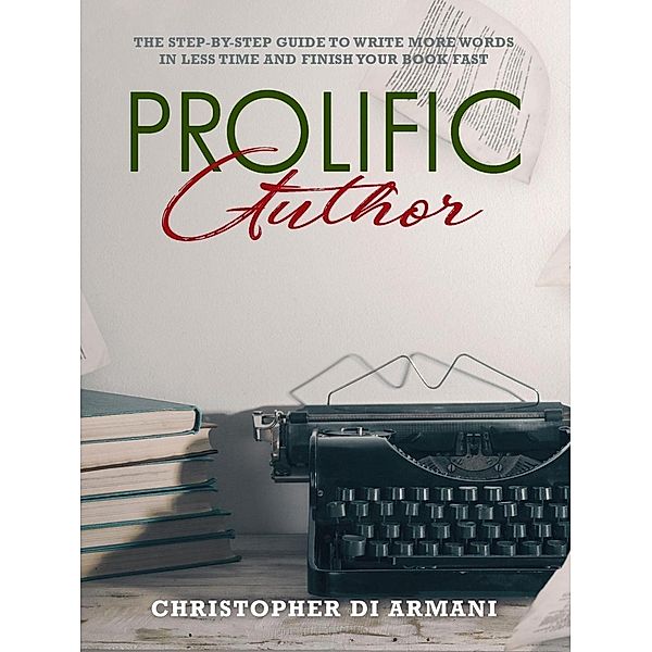 Prolific Author: The Step-by-Step Guide to Write More Words in Less Time and Finish Your Book Fast (Author Success Foundations, #4), Christopher di Armani