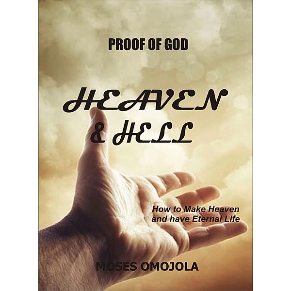 Proof Of God: Heaven and Hell - How to Make Heaven and Have Eternal Life, Moses Omojola