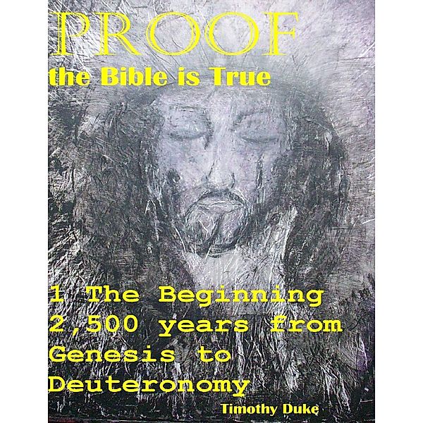Proof the Bible Is True: 1 the Beginning 2,500 Years from Genesis to Deuteronomy, Timothy Duke