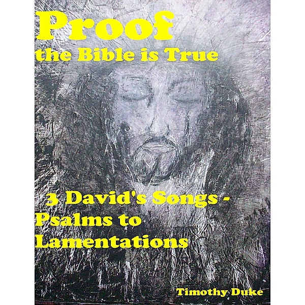 Proof the Bible Is True: 3 David's Songs - Psalms to Lamentations, Timothy Duke