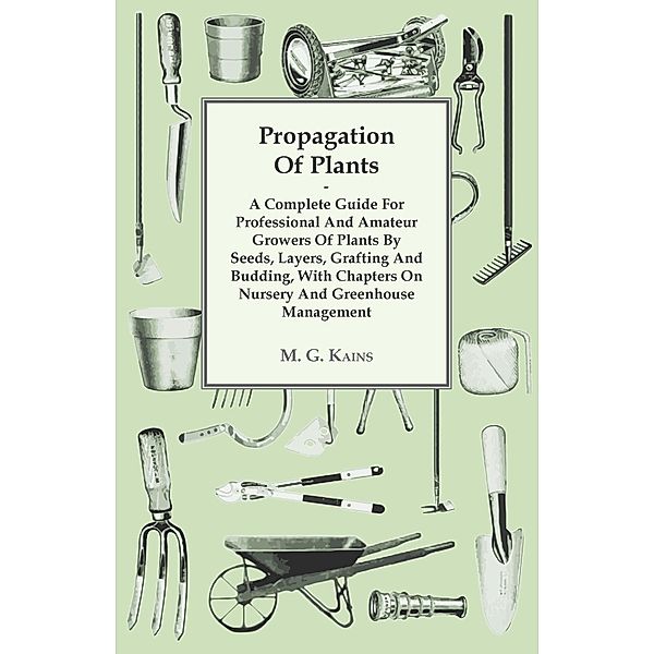 Propagation of Plants - A Complete Guide for Professional and Amateur Growers of Plants by Seeds, Layers, Grafting and Budding, with Chapters on Nursery and Greenhouse Management, M. G. Kains