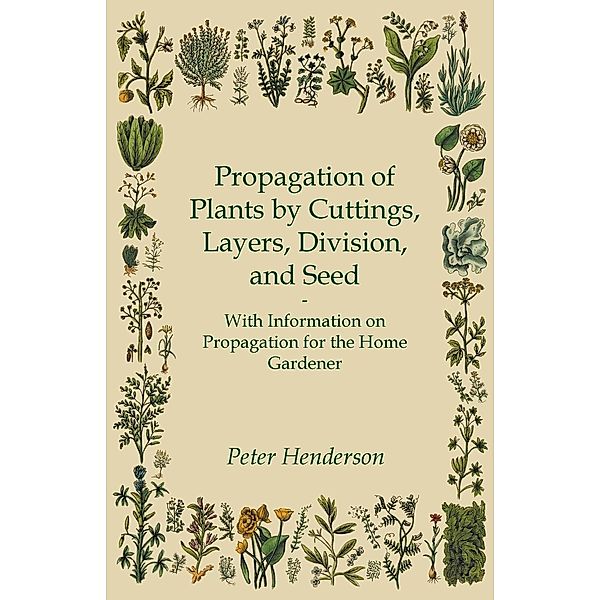 Propagation of Plants by Cuttings, Layers, Division, and Seed - With Information on Propagation for the Home Gardener, Peter Henderson