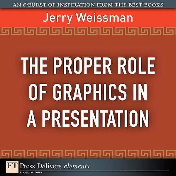 Proper Role of Graphics in a Presentation, The / FT Press Delivers Elements, Weissman Jerry