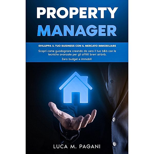 Property Manager: Sviluppa il tuo Business con il Mercato Immobiliare. Scopri come Guadagnare Creando da Zero il tuo B&B con le Tecniche Avanzate per gli Affitti Brevi Airbnb. Zero Budget e Immobili., Luca M. Pagani