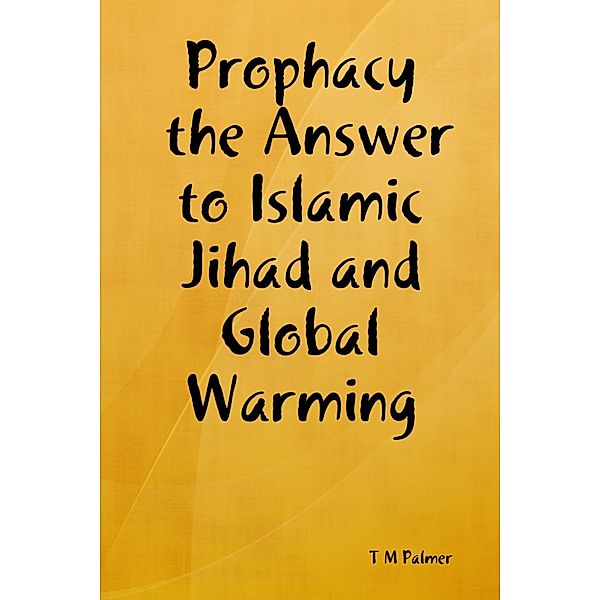 Prophacy the Answer to Islamic Jihad and Global Warming, T M Palmer