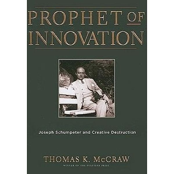 Prophet of Innovation: Joseph Schumpeter and Creative Destruction, Thomas K. McCraw