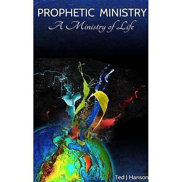 Prophetic Ministry - A Ministry of Life, Ted J. Hanson