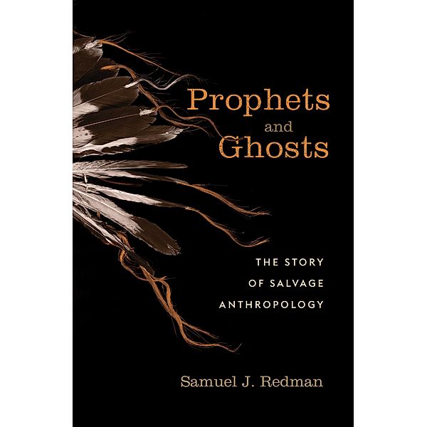 Prophets and Ghosts - The Story of Salvage Anthropology, Samuel J. Redman