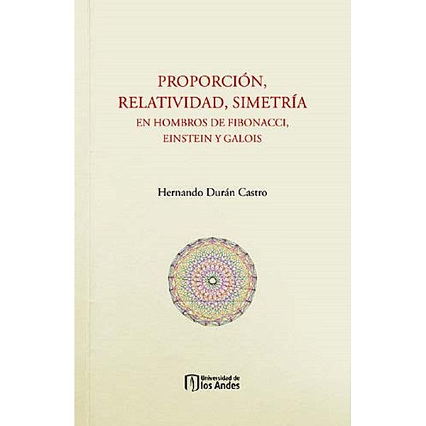 Proporción, relatividad, simetría. En hombros de Fibonacci, Einstein y Galois, Hernando Durán Castro