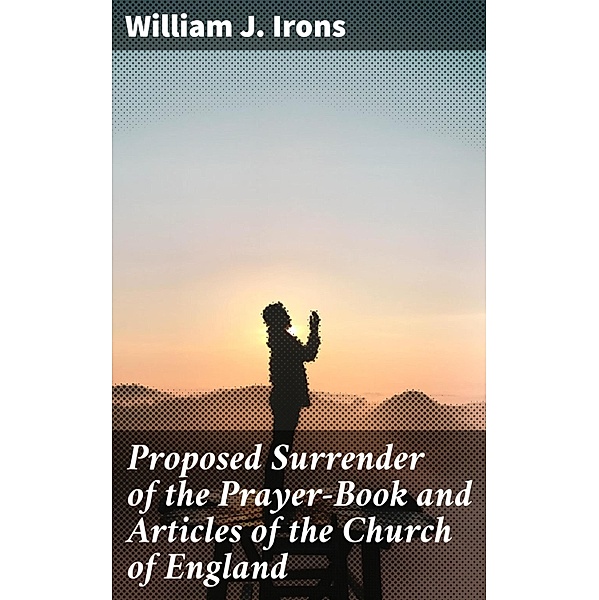 Proposed Surrender of the Prayer-Book and Articles of the Church of England, William J. Irons