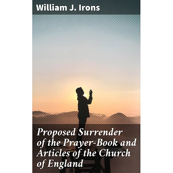 Proposed Surrender of the Prayer-Book and Articles of the Church of England, William J. Irons