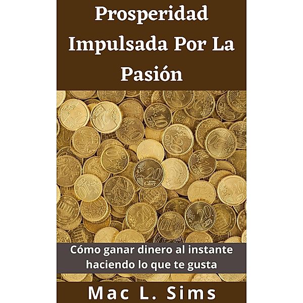 Prosperidad Impulsada Por La Pasión: Cómo ganar dinero al instante haciendo lo que te gusta, Mac L. Sims