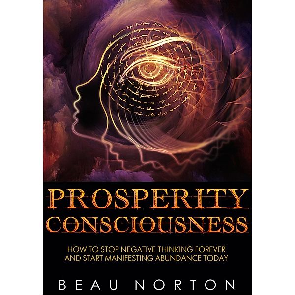 Prosperity Consciousness: How to Stop Negative Thinking Forever and Start Manifesting Abundance Today, Beau Norton