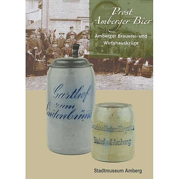 Prost Amberger Bier - Amberger Brauerei- und Wirtshauskrüge, Judith von Rauchbauer, Alexander Schossig