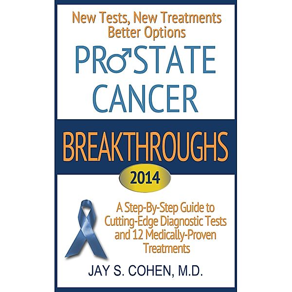 Prostate Cancer Breakthroughs 2014: New Tests, New Treatments, Better Options: A Step-by-Step Guide to Cutting-Edge Diagnostic Tests and 12 Medically-Proven Treatments, Jay Cohen