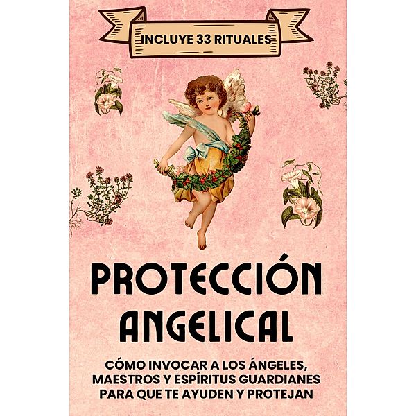 Protección Angelical. Incluye 33 Rituales: Cómo invocar a los ángeles, maestros y espíritus guardianes para que te ayuden y protejan, Esencia Esotérica