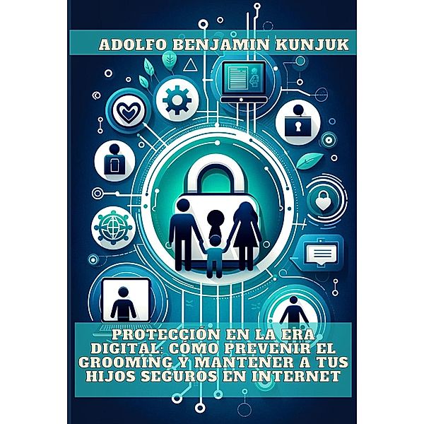 Protección en la Era Digital: Cómo Prevenir el Grooming y Mantener a tus Hijos Seguros en Internet, Adolfo Benjamin Kunjuk