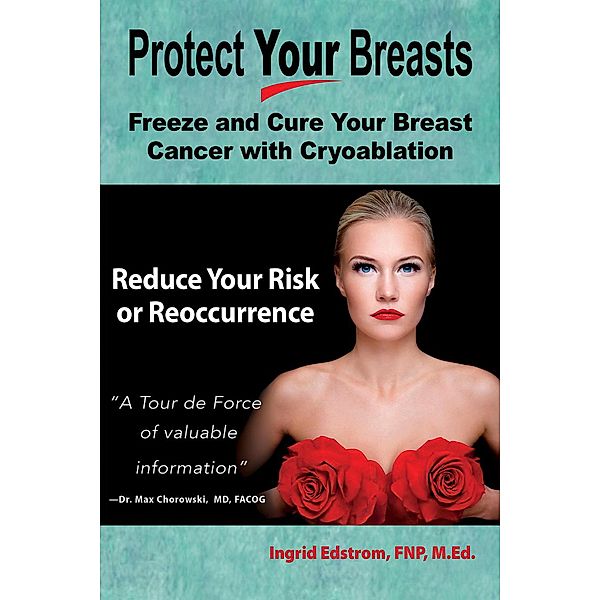 Protect Your Breasts: Freeze and Cure Your Breast Cancer With Cryoablation and Reduce Your Risk of Breast Cancer or Its Reoccurrence, Ingrid Edstrom