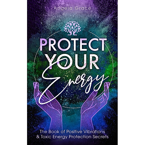 Protect Your Energy: The Book Of Positive Vibrations & Toxic Energy Protection Secrets ((Energy Secrets)) / (Energy Secrets), Angela Grace