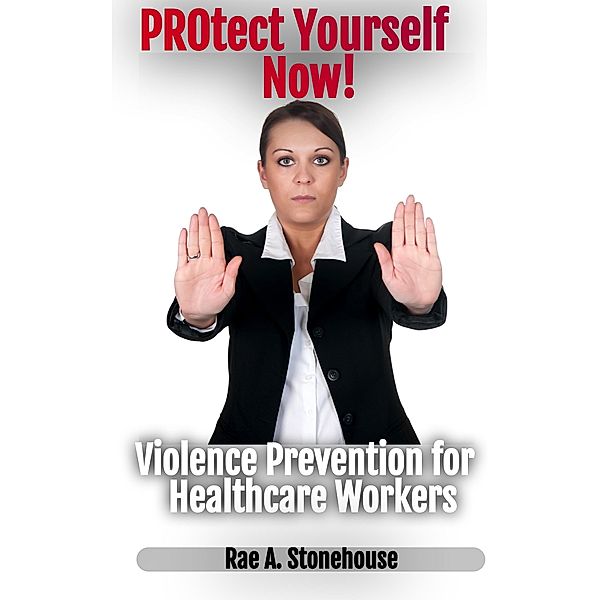 Protect Yourself Now! Violence Prevention for Healthcare Workers, Rae A. Stonehouse