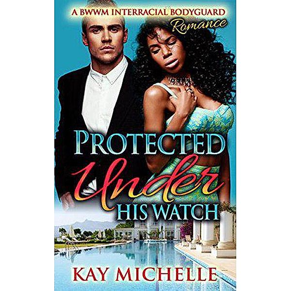 Protected Under His Watch: A BWWM Interracial Bodyguard Romance, Kay Michelle