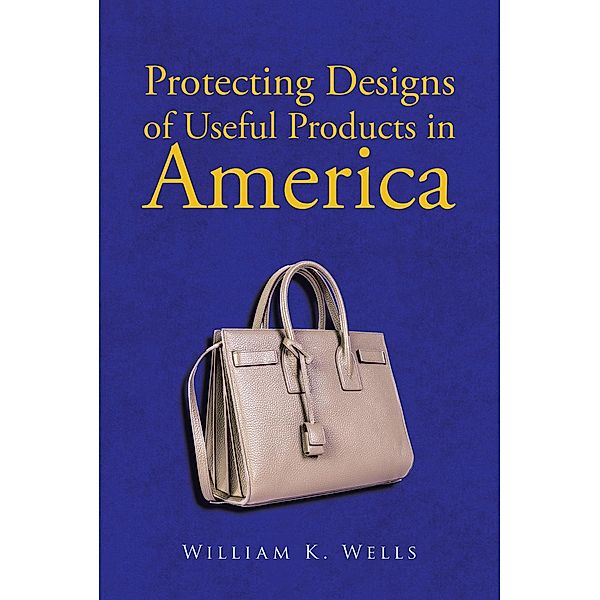 Protecting Designs in America / Page Publishing, Inc., William K. Wells