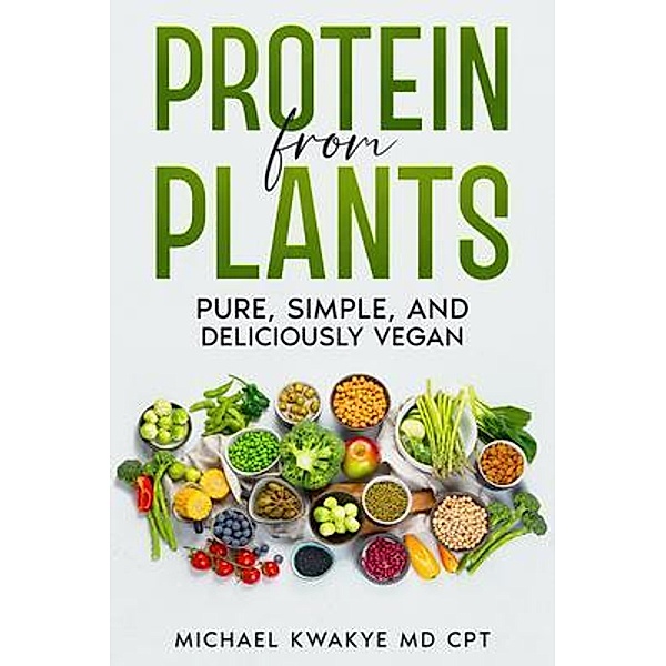 Protein From Plants - Pure Simple and Deliciously Vegan, Michael Kwakye MD CPT