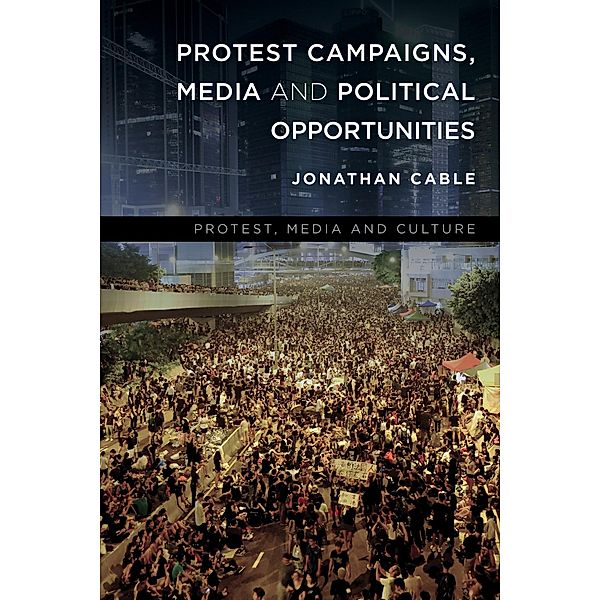 Protest Campaigns, Media and Political Opportunities / Protest, Media and Culture, Jonathan Cable