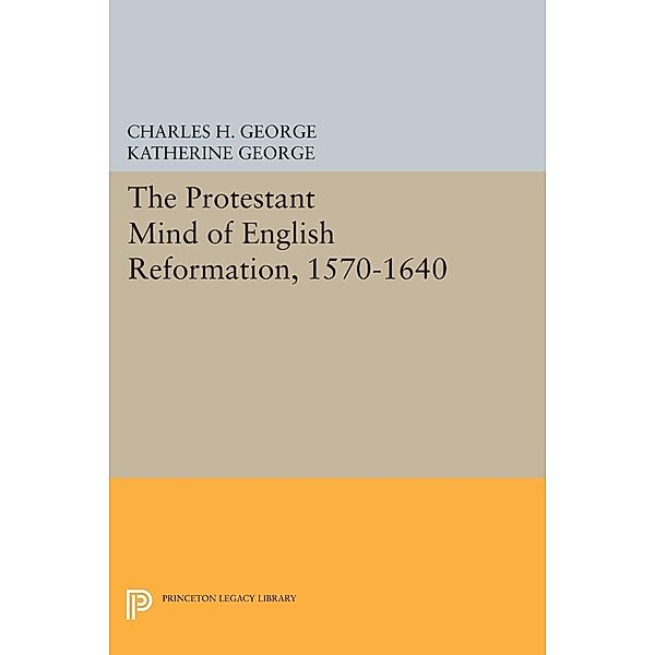 Protestant Mind of English Reformation, 1570-1640 / Princeton Legacy Library Bd.2316, Charles H. George, Katherine George