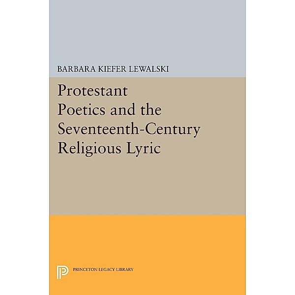 Protestant Poetics and the Seventeenth-Century Religious Lyric / Princeton Legacy Library Bd.735, Barbara Kiefer Lewalski