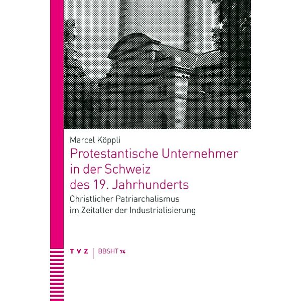 Protestantische Unternehmer in der Schweiz des 19. Jahrhunderts / Basler und Berner Studien zur historischen Theologie (BBSHT) Bd.74, Marcel Köppli