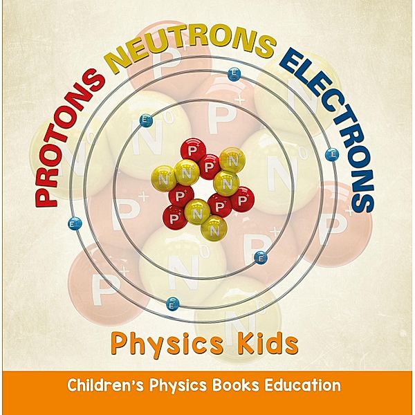 Protons Neutrons Electrons: Physics Kids | Children's Physics Books Education / Baby Professor, Baby