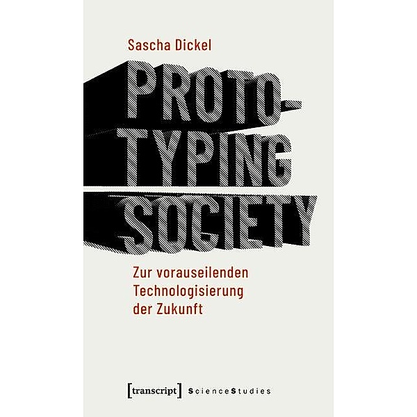 Prototyping Society - Zur vorauseilenden Technologisierung der Zukunft / Science Studies, Sascha Dickel